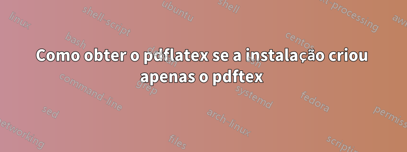 Como obter o pdflatex se a instalação criou apenas o pdftex