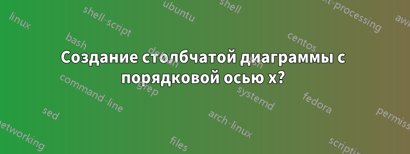 Создание столбчатой ​​диаграммы с порядковой осью x?