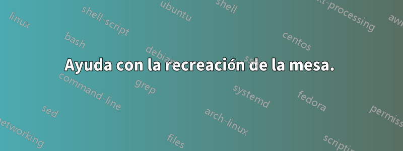 Ayuda con la recreación de la mesa.