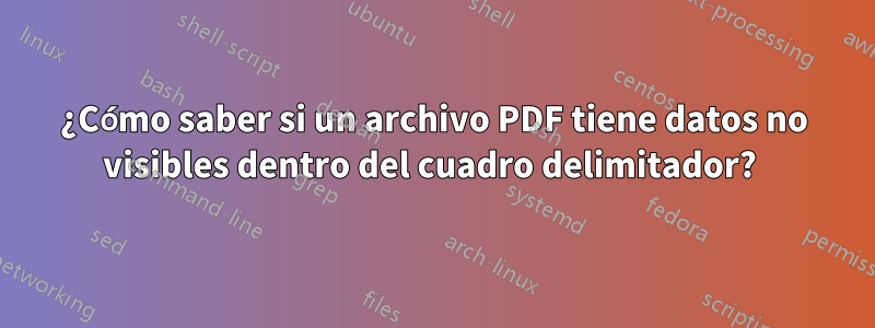 ¿Cómo saber si un archivo PDF tiene datos no visibles dentro del cuadro delimitador? 