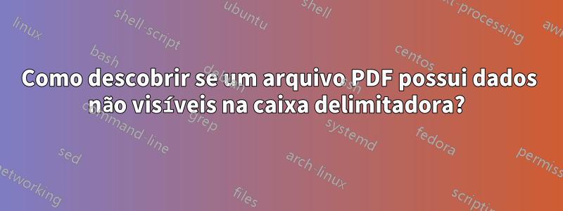 Como descobrir se um arquivo PDF possui dados não visíveis na caixa delimitadora? 