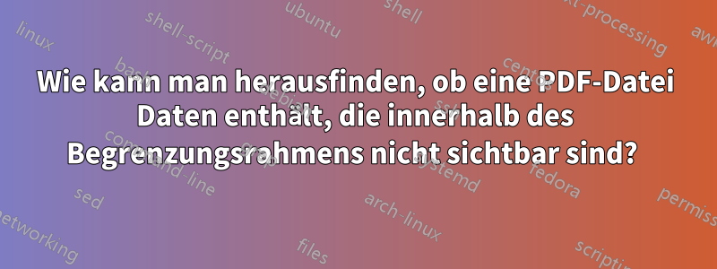 Wie kann man herausfinden, ob eine PDF-Datei Daten enthält, die innerhalb des Begrenzungsrahmens nicht sichtbar sind? 