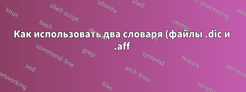 Как использовать два словаря (файлы .dic и .aff) одновременно в texmaker?