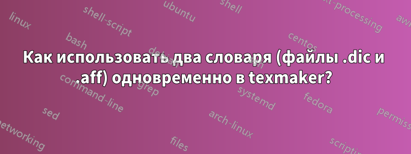 Как использовать два словаря (файлы .dic и .aff) одновременно в texmaker?
