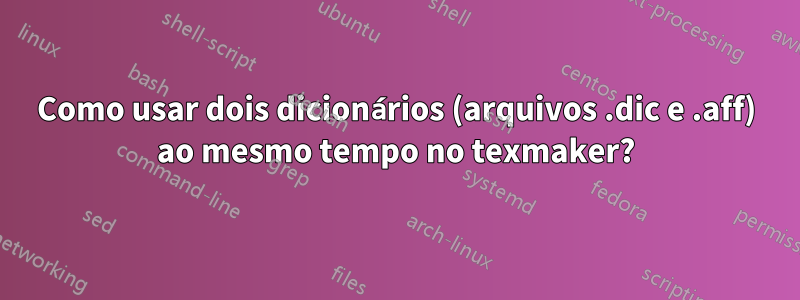 Como usar dois dicionários (arquivos .dic e .aff) ao mesmo tempo no texmaker?