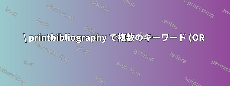 \ printbibliography で複数のキーワード (OR) を使用して参考文献をフィルタリングします