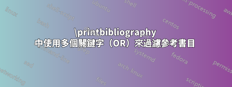 \printbibliography 中使用多個關鍵字（OR）來過濾參考書目