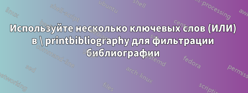 Используйте несколько ключевых слов (ИЛИ) в \ printbibliography для фильтрации библиографии