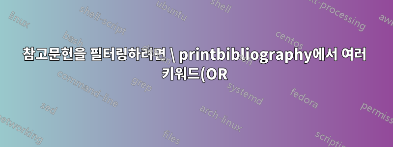 참고문헌을 필터링하려면 \ printbibliography에서 여러 키워드(OR)를 사용하세요.