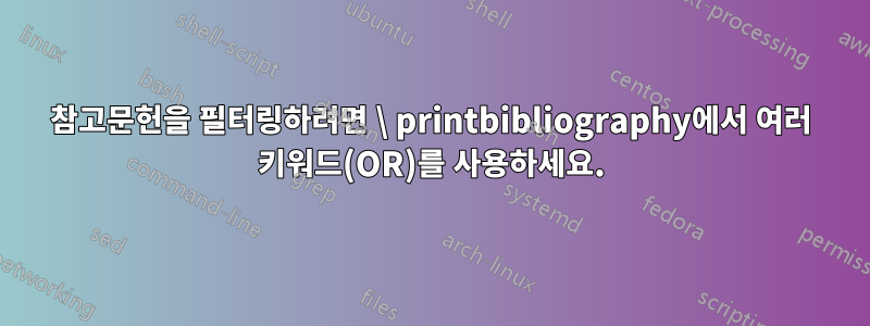 참고문헌을 필터링하려면 \ printbibliography에서 여러 키워드(OR)를 사용하세요.