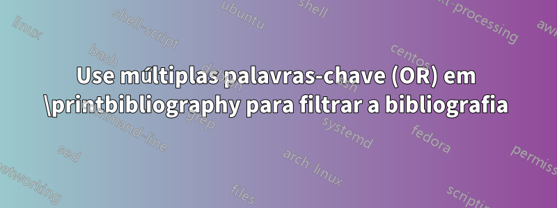 Use múltiplas palavras-chave (OR) em \printbibliography para filtrar a bibliografia