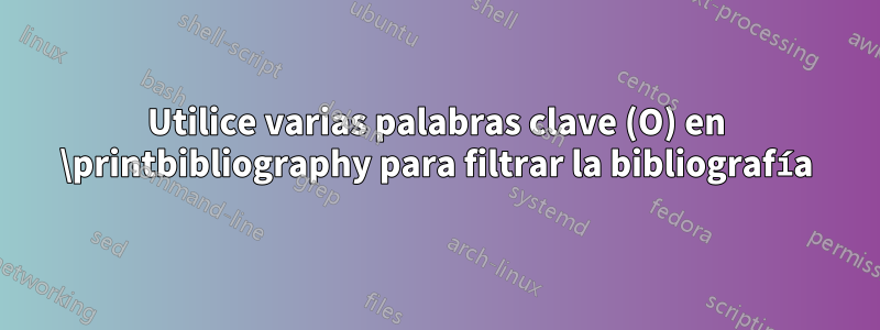 Utilice varias palabras clave (O) en \printbibliography para filtrar la bibliografía