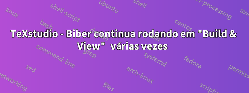 TeXstudio - Biber continua rodando em "Build & View" várias vezes 