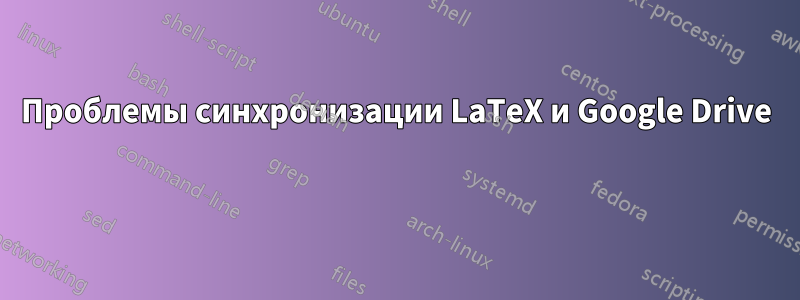 Проблемы синхронизации LaTeX и Google Drive 