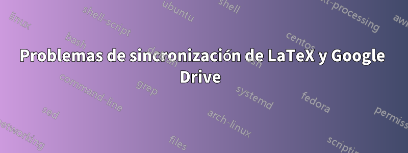 Problemas de sincronización de LaTeX y Google Drive 