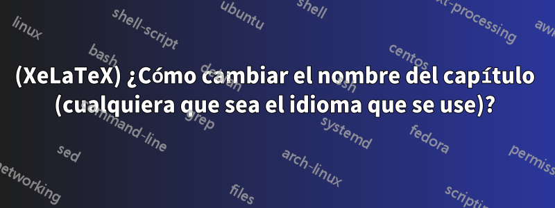 (XeLaTeX) ¿Cómo cambiar el nombre del capítulo (cualquiera que sea el idioma que se use)?