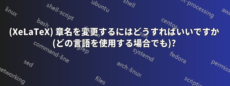 (XeLaTeX) 章名を変更するにはどうすればいいですか (どの言語を使用する場合でも)?