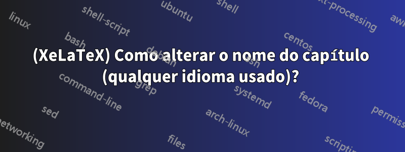 (XeLaTeX) Como alterar o nome do capítulo (qualquer idioma usado)?