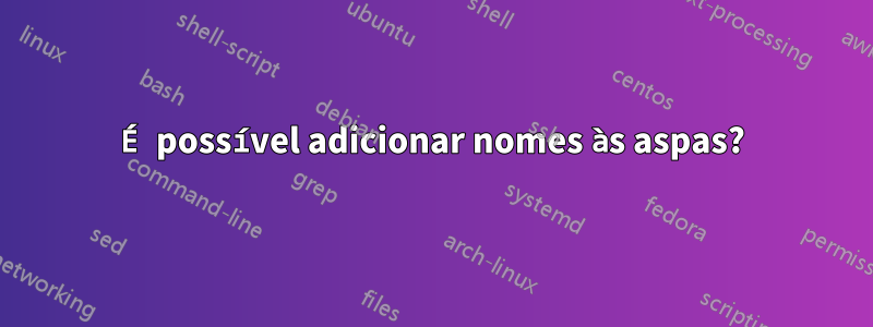 É possível adicionar nomes às aspas?