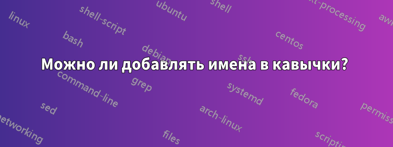 Можно ли добавлять имена в кавычки?