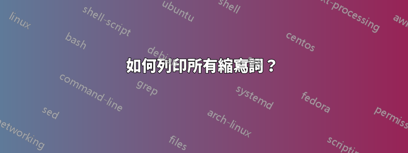 如何列印所有縮寫詞？