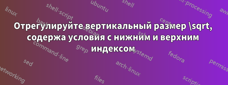 Отрегулируйте вертикальный размер \sqrt, содержа условия с нижним и верхним индексом