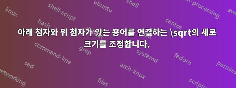아래 첨자와 위 첨자가 있는 용어를 연결하는 \sqrt의 세로 크기를 조정합니다.
