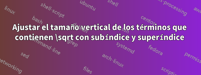 Ajustar el tamaño vertical de los términos que contienen \sqrt con subíndice y superíndice