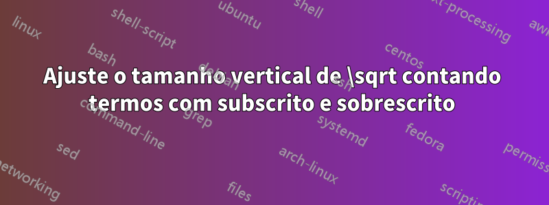 Ajuste o tamanho vertical de \sqrt contando termos com subscrito e sobrescrito