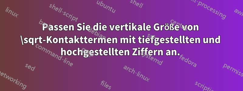 Passen Sie die vertikale Größe von \sqrt-Kontakttermen mit tiefgestellten und hochgestellten Ziffern an.