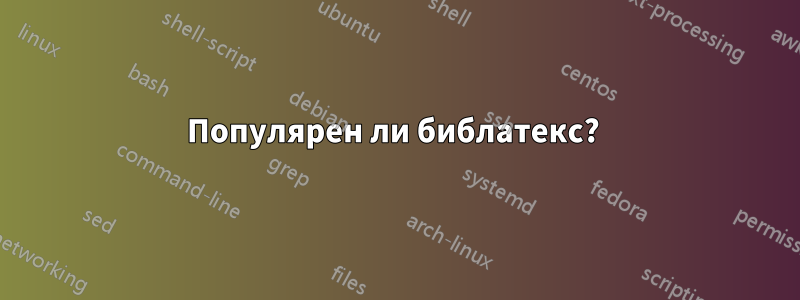 Популярен ли библатекс? 