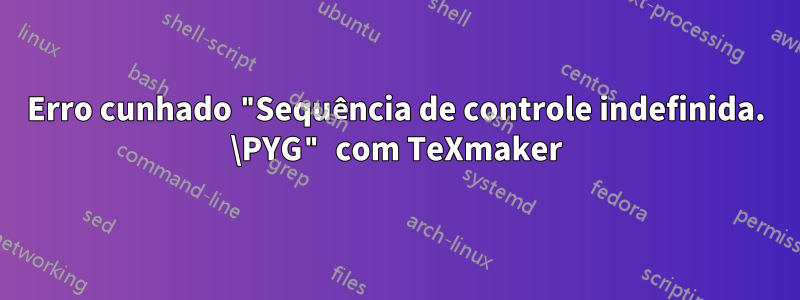 Erro cunhado "Sequência de controle indefinida. \PYG" com TeXmaker