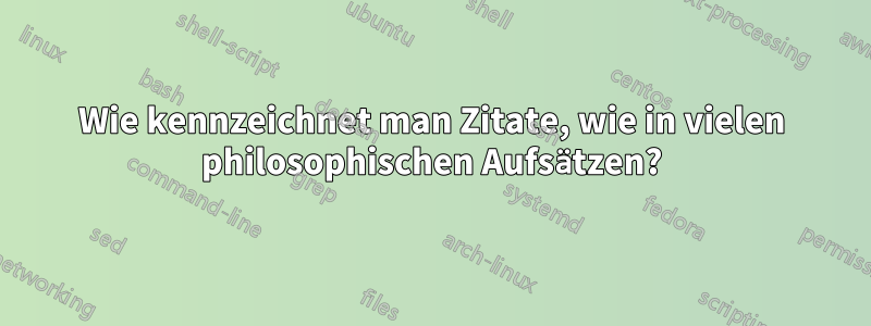 Wie kennzeichnet man Zitate, wie in vielen philosophischen Aufsätzen?