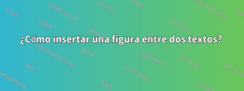 ¿Cómo insertar una figura entre dos textos?
