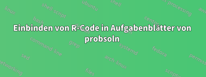Einbinden von R-Code in Aufgabenblätter von probsoln