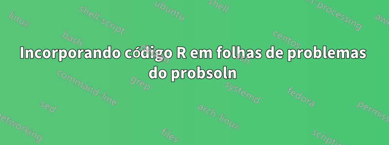 Incorporando código R em folhas de problemas do probsoln