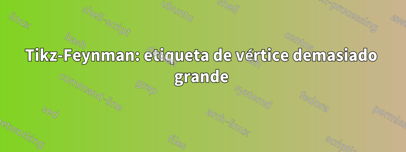 Tikz-Feynman: etiqueta de vértice demasiado grande