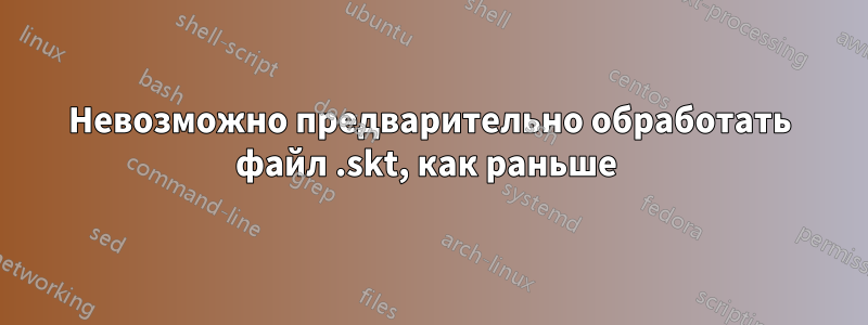 Невозможно предварительно обработать файл .skt, как раньше 