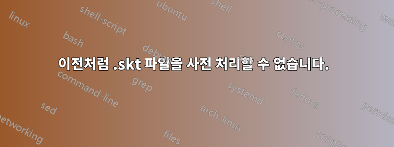 이전처럼 .skt 파일을 사전 처리할 수 없습니다. 