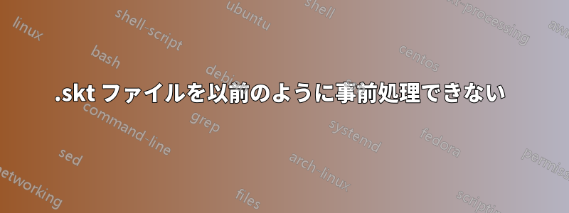 .skt ファイルを以前のように事前処理できない 