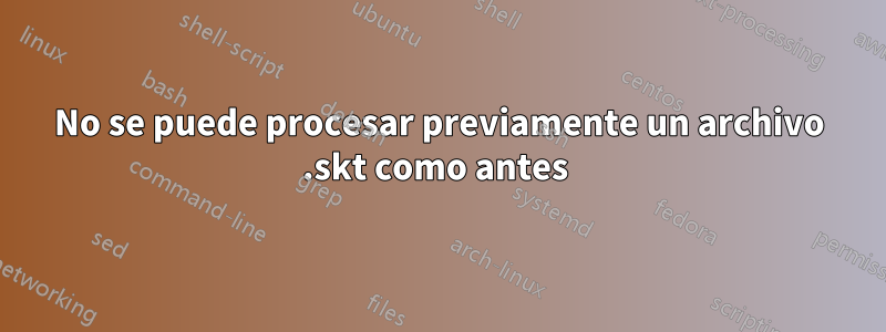 No se puede procesar previamente un archivo .skt como antes 