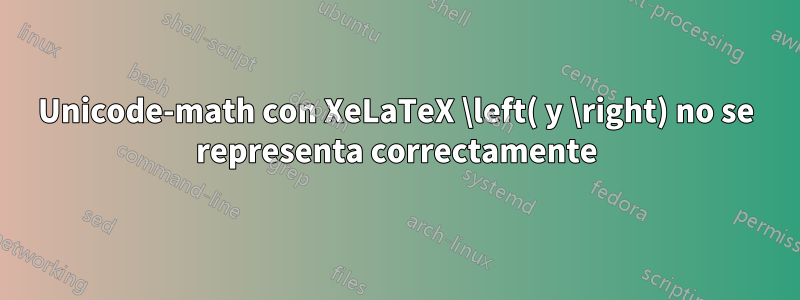 Unicode-math con XeLaTeX \left( y \right) no se representa correctamente