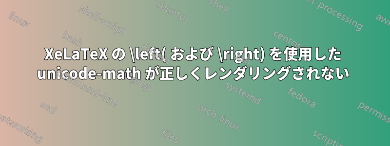 XeLaTeX の \left( および \right) を使用した unicode-math が正しくレンダリングされない