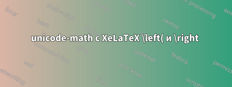 unicode-math с XeLaTeX \left( и \right) отображается неправильно