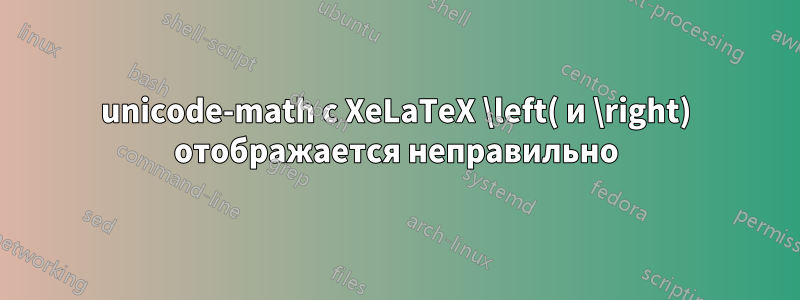 unicode-math с XeLaTeX \left( и \right) отображается неправильно