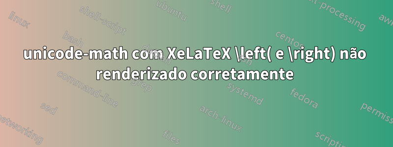 unicode-math com XeLaTeX \left( e \right) não renderizado corretamente