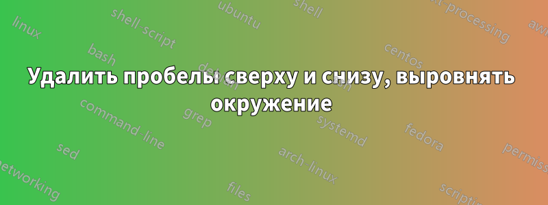 Удалить пробелы сверху и снизу, выровнять окружение