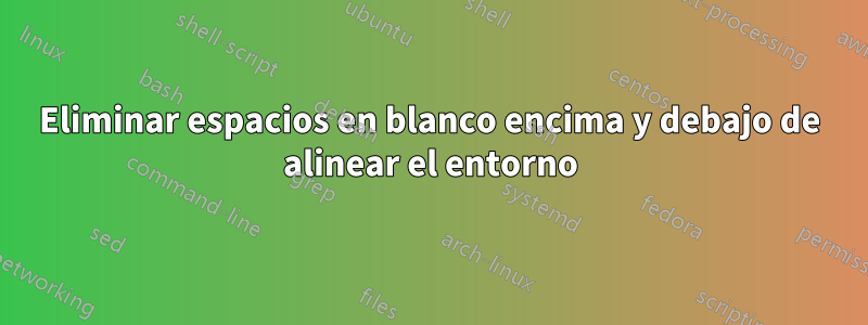 Eliminar espacios en blanco encima y debajo de alinear el entorno