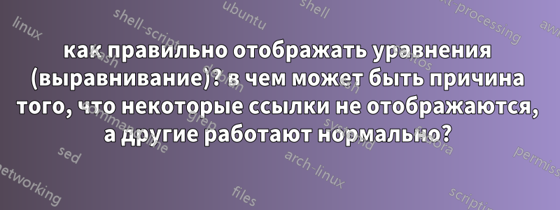 как правильно отображать уравнения (выравнивание)? в чем может быть причина того, что некоторые ссылки не отображаются, а другие работают нормально?