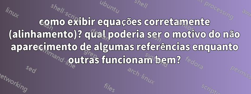 como exibir equações corretamente (alinhamento)? qual poderia ser o motivo do não aparecimento de algumas referências enquanto outras funcionam bem?